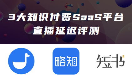 小鹅通、略知、短书三大知识付费SaaS评测:谁的直播延迟最低?
