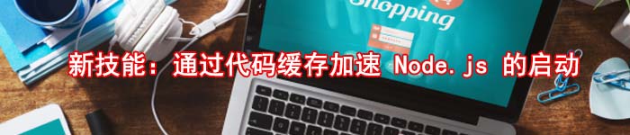 新技能:通过代码缓存加速 Node.js 的启动